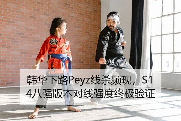 韩华下路Peyz线杀频现，S14八强版本对线强度终极验证