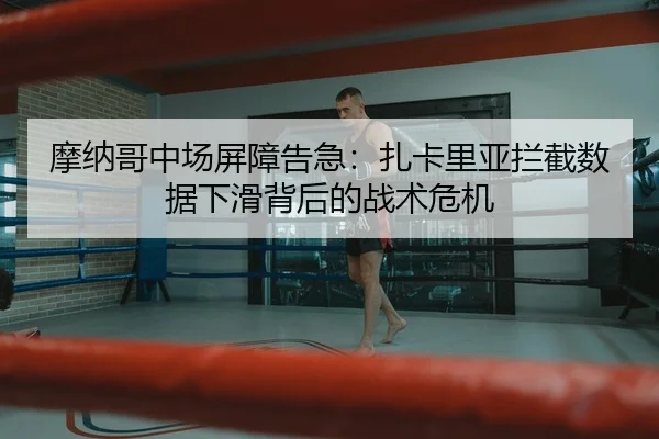 摩纳哥中场屏障告急：扎卡里亚拦截数据下滑背后的战术危机