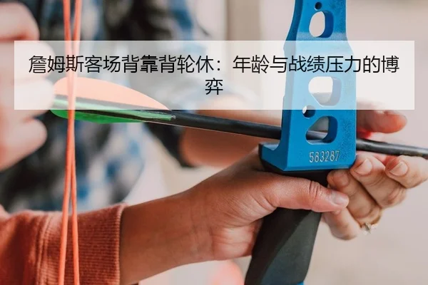 詹姆斯客场背靠背轮休：年龄与战绩压力的博弈